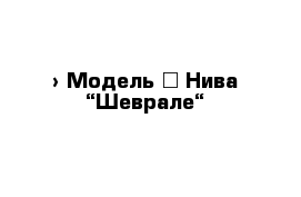  › Модель ­ Нива “Шеврале“